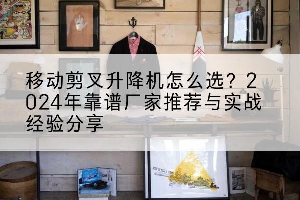 古冶升降平台厂家推荐-移动剪叉升降机怎么选？2024年靠谱厂家推荐与实战经验分享