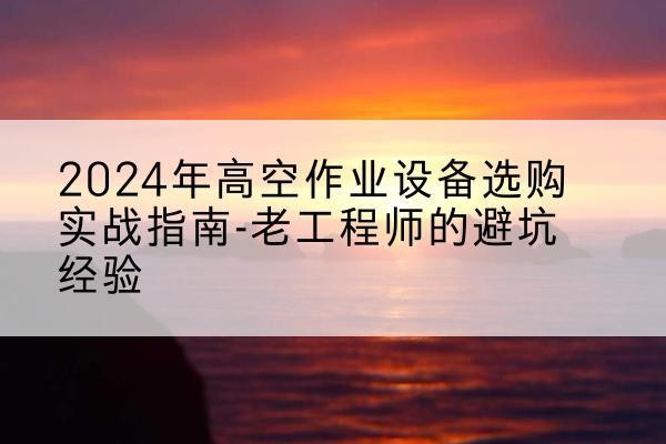 古冶高空作业升降机厂家推荐-2024年高空作业设备选购实战指南-老工程师的避坑经验