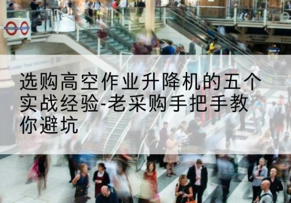 古冶高空作业升降机厂家-选购高空作业升降机的五个实战经验-老采购手把手教你避坑