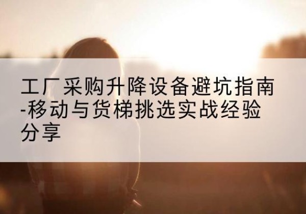 古冶移动式升降机怎么选-工厂采购升降设备避坑指南-移动与货梯挑选实战经验分享