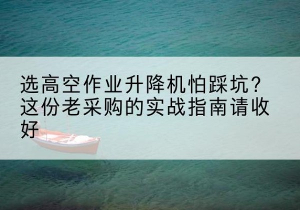 古冶高空作业升降机厂家推荐-选高空作业升降机怕踩坑？这份老采购的实战指南请收好