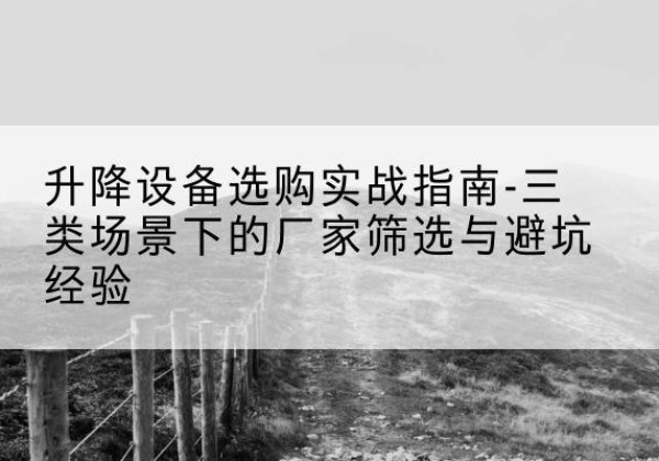 古冶移动式升降机厂家推荐-升降设备选购实战指南-三类场景下的厂家筛选与避坑经验