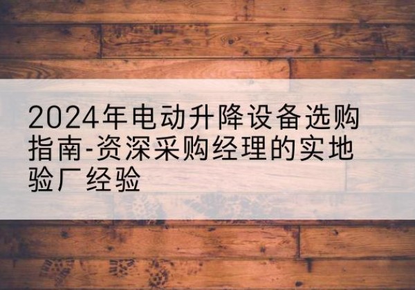 古冶电动剪叉升降平台厂家-2024年电动升降设备选购指南-资深采购经理的实地验厂经验
