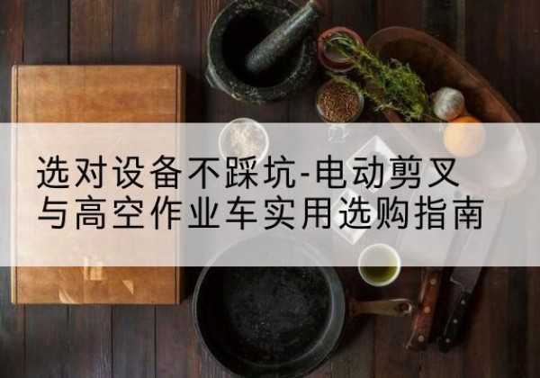 古冶电动剪叉升降平台怎么选-选对设备不踩坑-电动剪叉与高空作业车实用选购指南