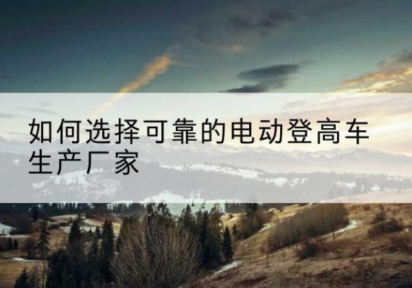 古冶电动登高车厂家-如何选择可靠的电动登高车生产厂家