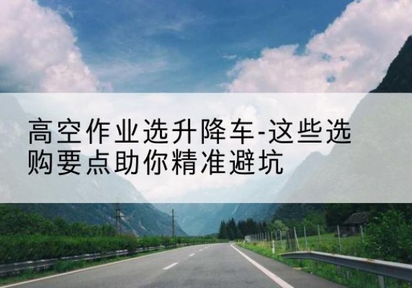 古冶升降车厂家-高空作业选升降车-这些选购要点助你*避坑