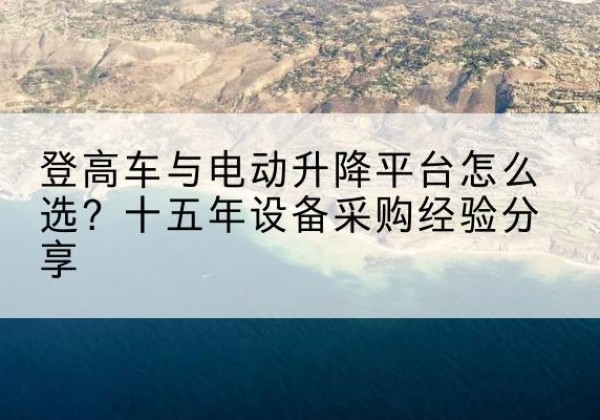 古冶登高车厂家厂家-登高车与电动升降平台怎么选？十五年设备采购经验分享