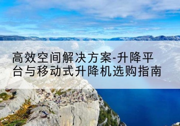 古冶升降平台厂家-*空间解决方案-升降平台与移动式升降机选购指南