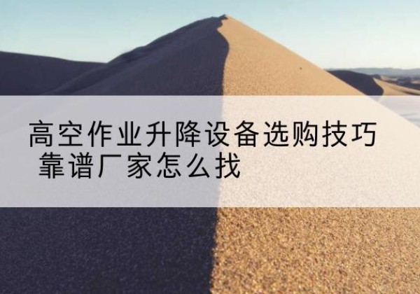 古冶电动升降平台厂家推荐-高空作业升降设备选购技巧 靠谱厂家怎么找