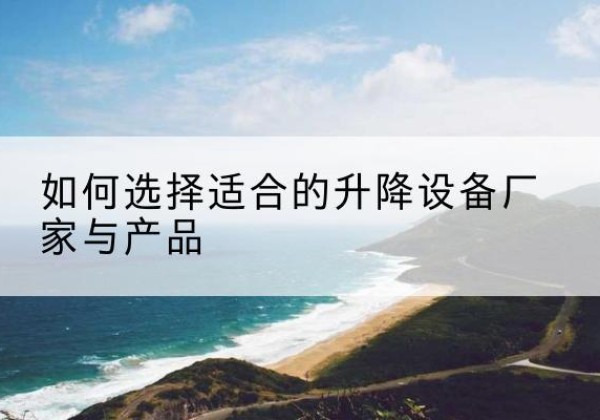 古冶电动升降平台厂家-如何选择适合的升降设备厂家与产品